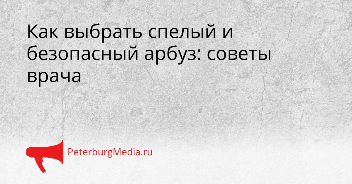 Как выбрать спелый и безопасный арбуз: советы врача