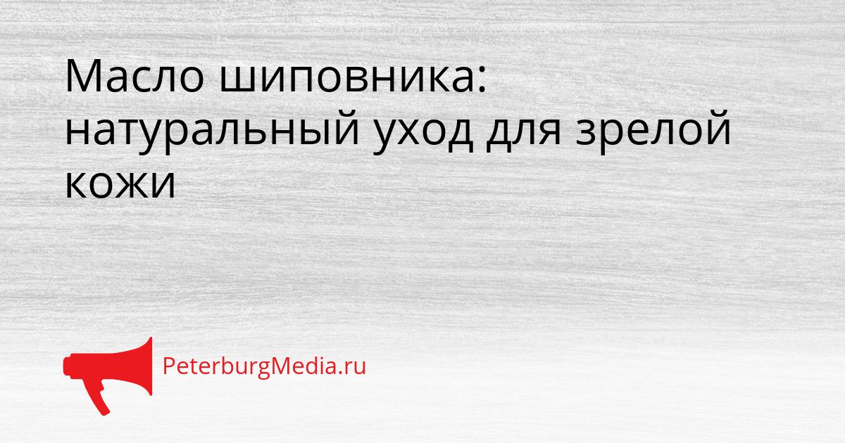 Масло шиповника: натуральный уход для зрелой кожи