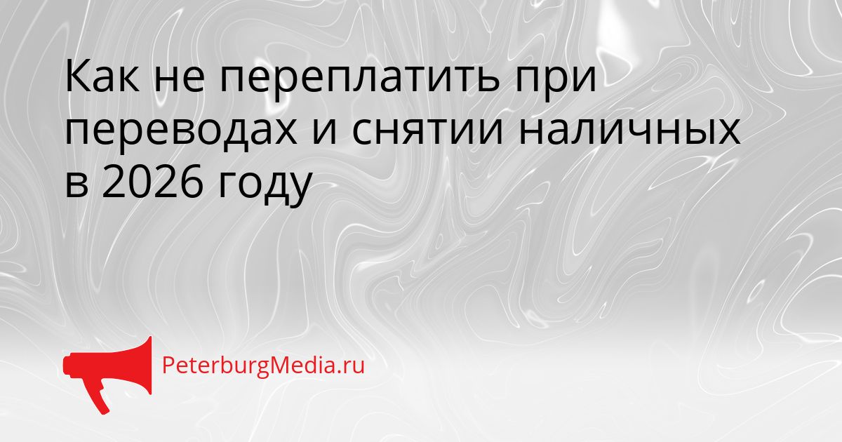 Как не переплатить при переводах и снятии наличных в 2026 году