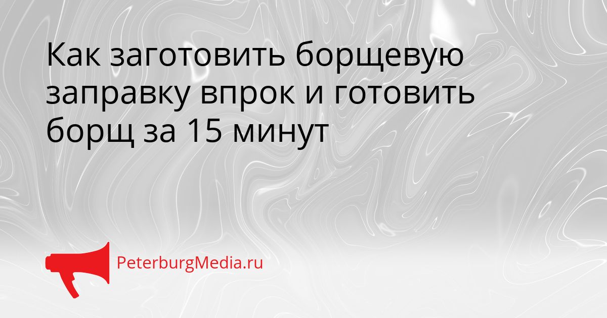 Как заготовить борщевую заправку впрок и готовить борщ за 15 минут