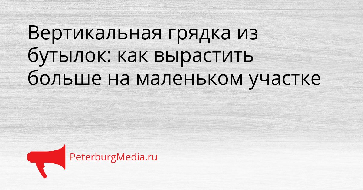 Вертикальная грядка из бутылок: как вырастить больше на маленьком участке