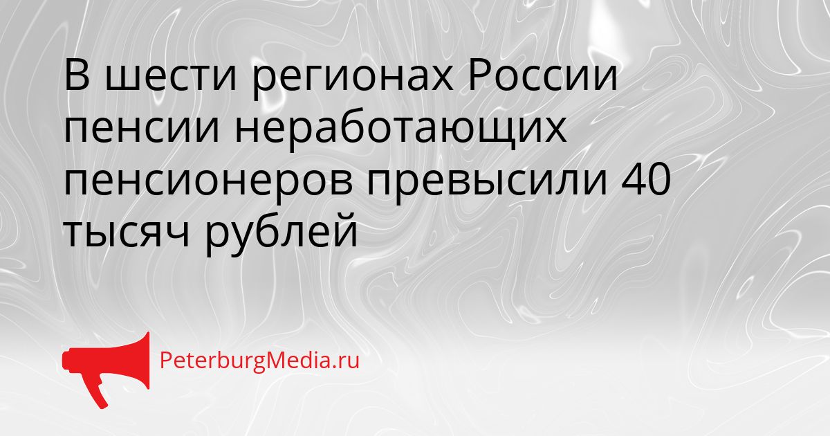 В шести регионах России пенсии неработающих пенсионеров превысили 40 тысяч рублей