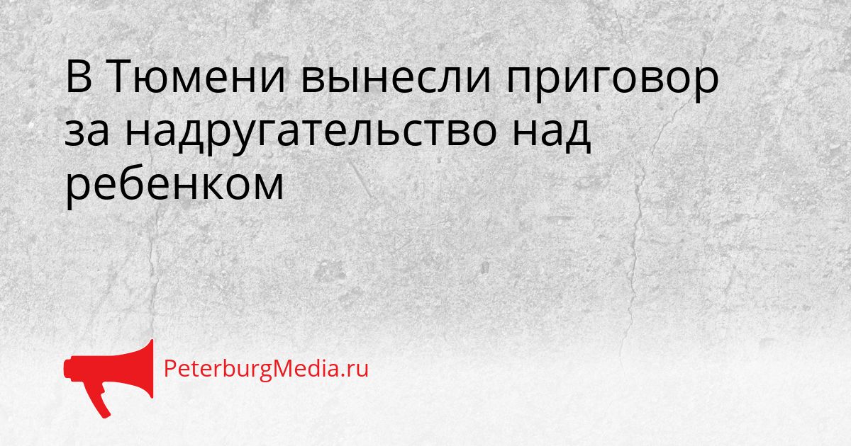 В Тюмени вынесли приговор за надругательство над ребенком