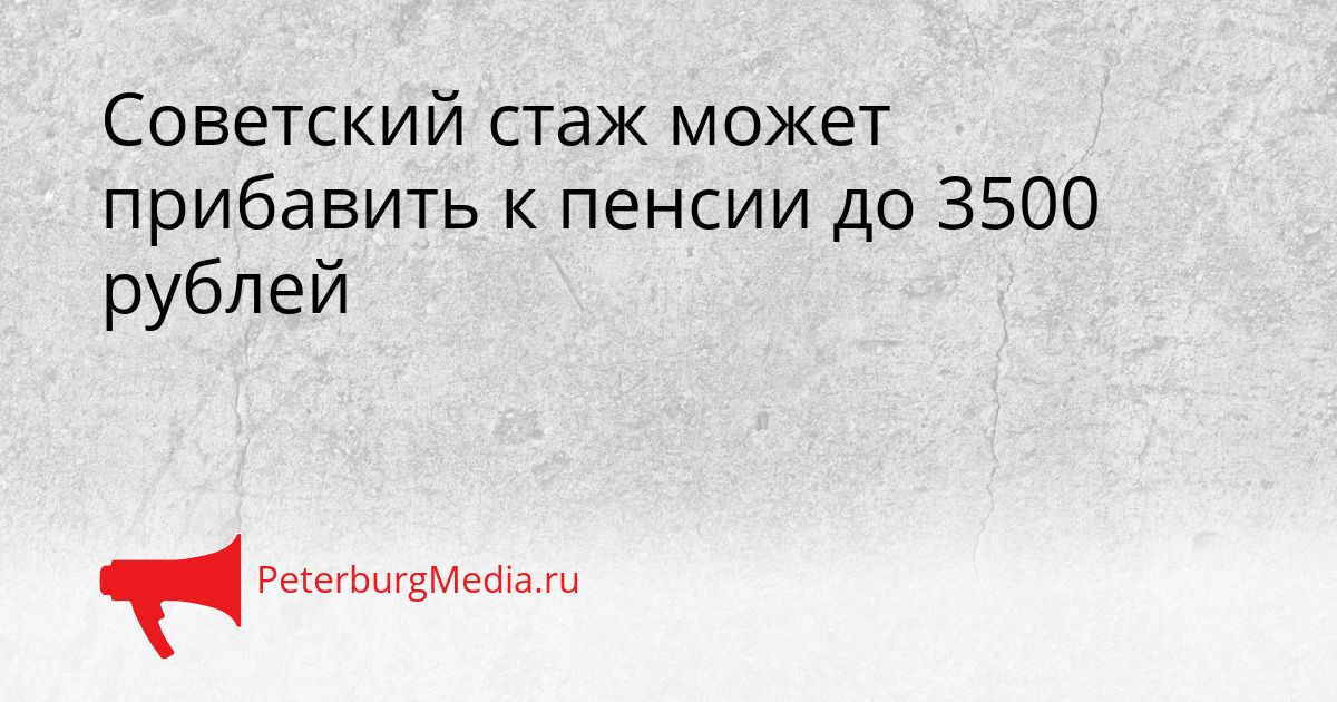 Советский стаж может прибавить к пенсии до 3500 рублей