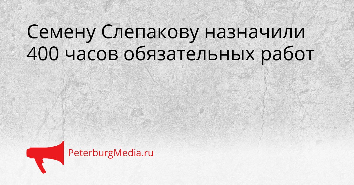 Семену Слепакову назначили 400 часов обязательных работ