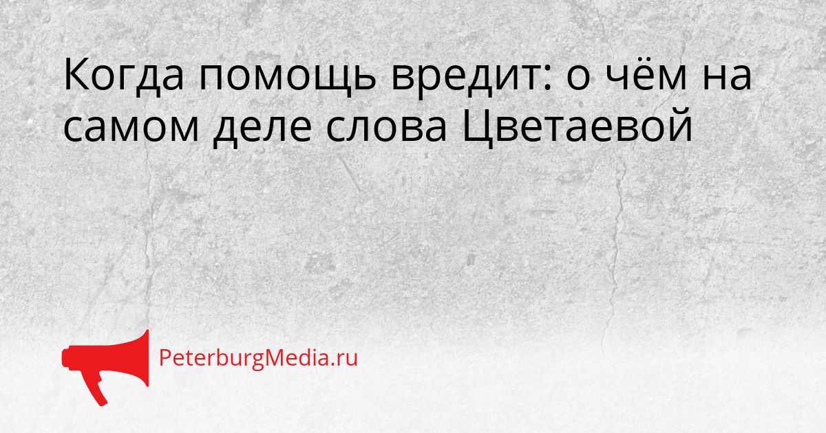 Когда помощь вредит: о чём на самом деле слова Цветаевой