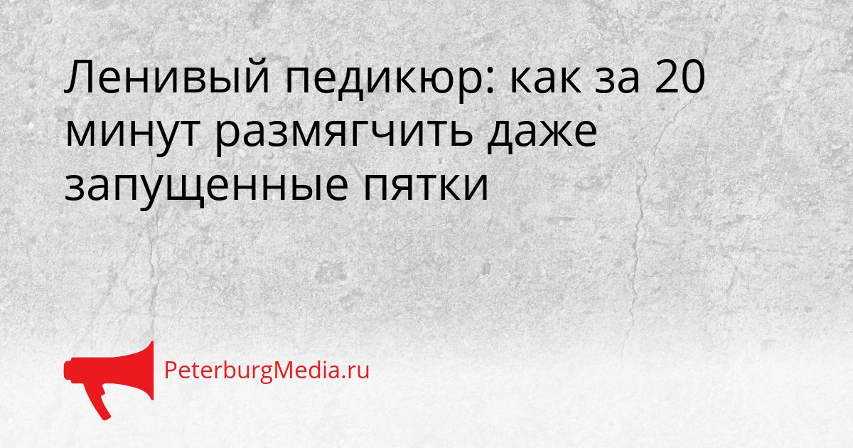Ленивый педикюр: как за 20 минут размягчить даже запущенные пятки