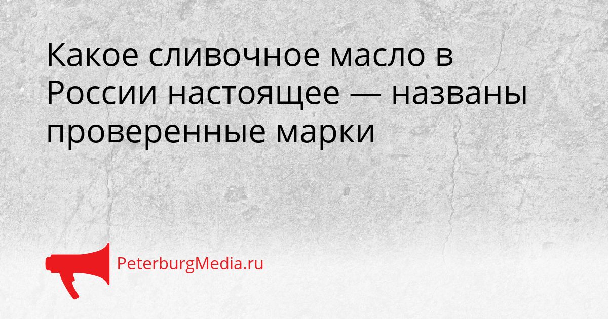 Какое сливочное масло в России настоящее — названы проверенные марки