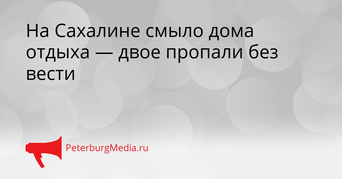 На Сахалине смыло дома отдыха — двое пропали без вести