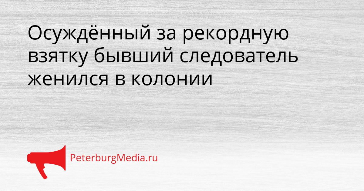 Осуждённый за рекордную взятку бывший следователь женился в колонии