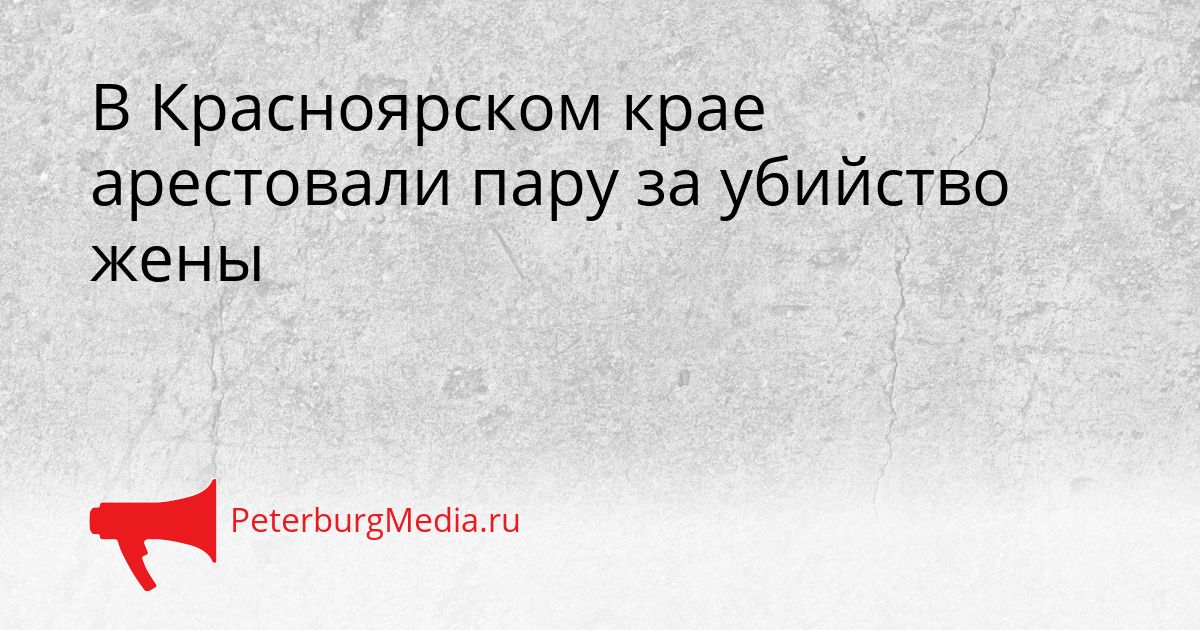 В Красноярском крае арестовали пару за убийство жены