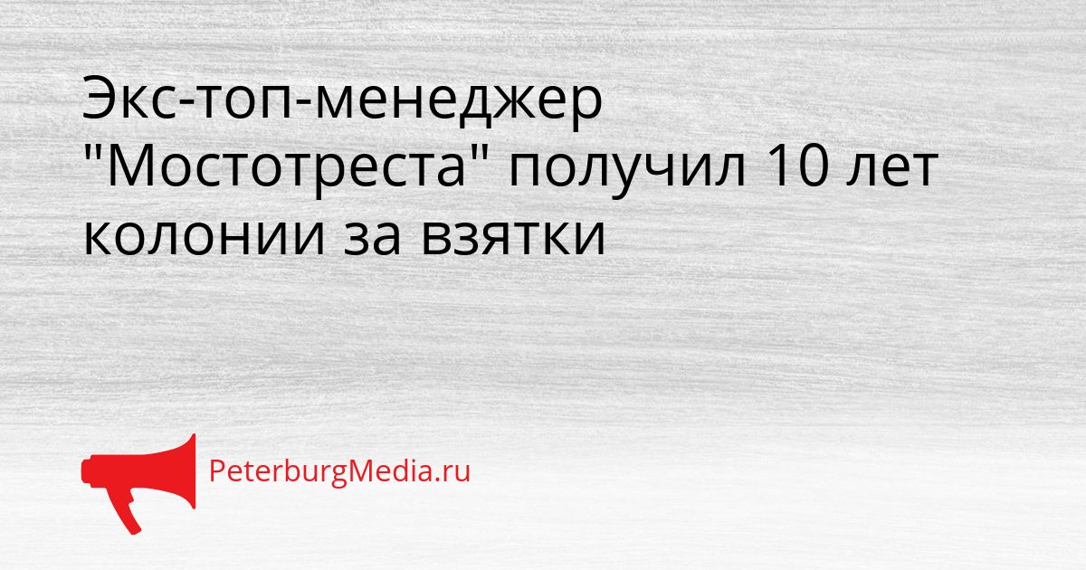 Экс-топ-менеджер "Мостотреста" получил 10 лет колонии за взятки