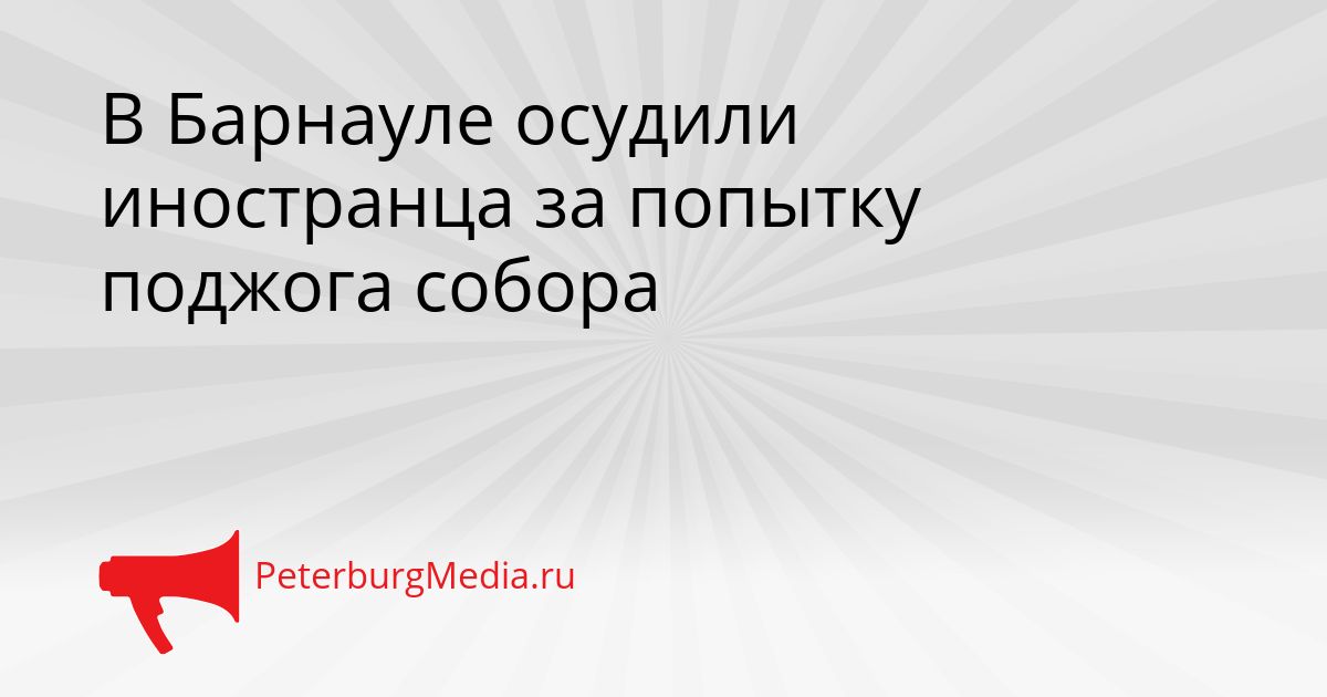 В Барнауле осудили иностранца за попытку поджога собора