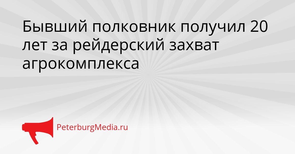 Бывший полковник получил 20 лет за рейдерский захват агрокомплекса