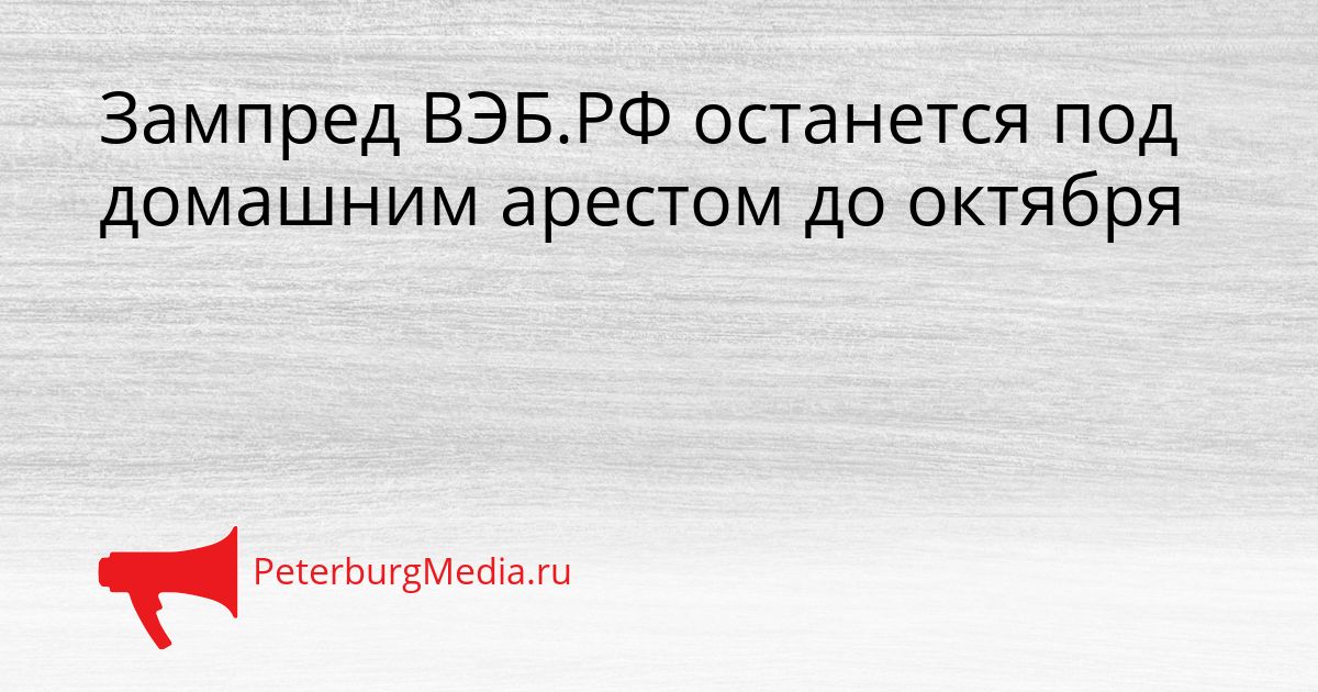 Зампред ВЭБ.РФ останется под домашним арестом до октября