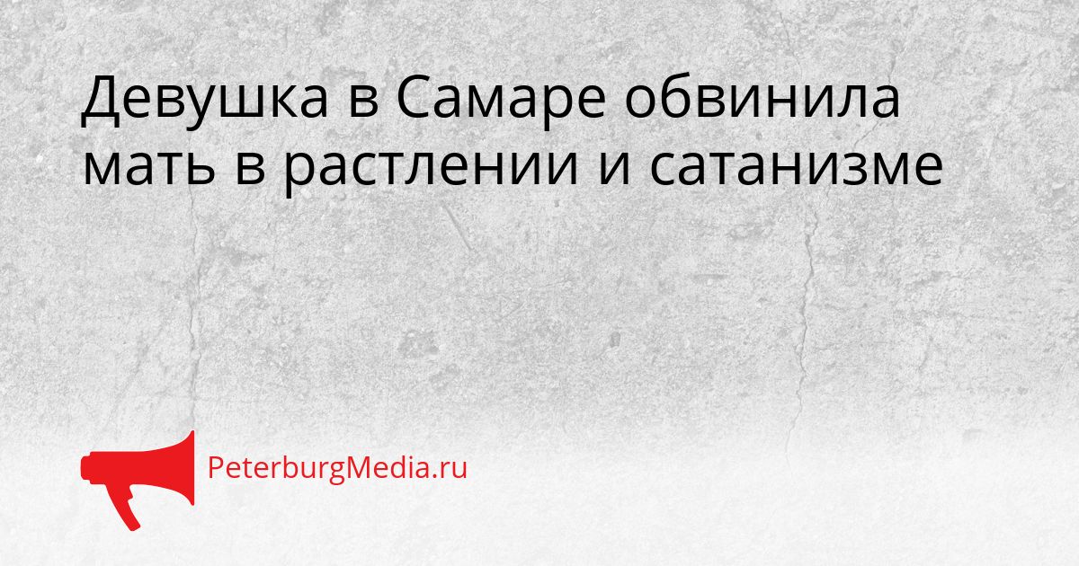 Девушка в Самаре обвинила мать в растлении и сатанизме