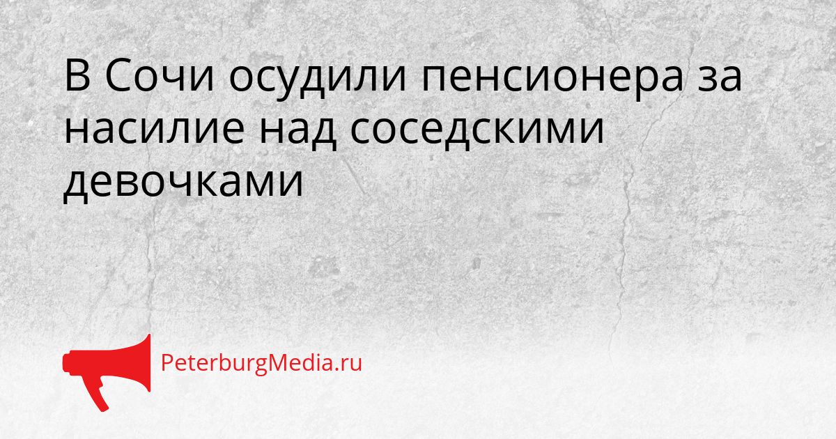 В Сочи осудили пенсионера за насилие над соседскими девочками