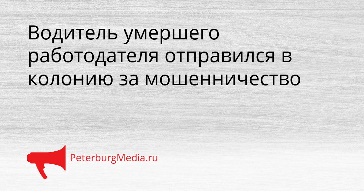 Водитель умершего работодателя отправился в колонию за мошенничество