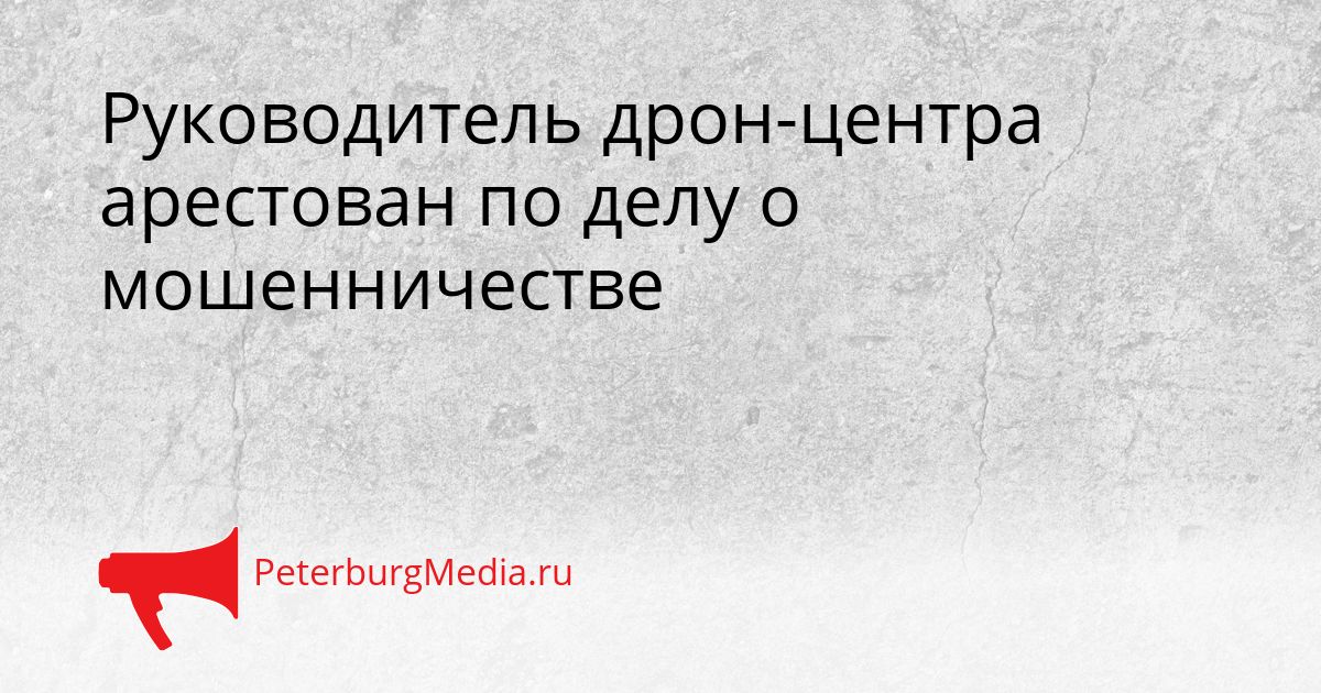 Руководитель дрон-центра арестован по делу о мошенничестве
