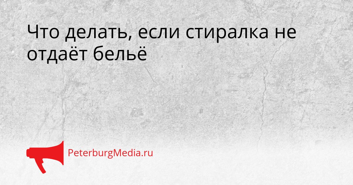 Что делать, если стиралка не отдаёт бельё