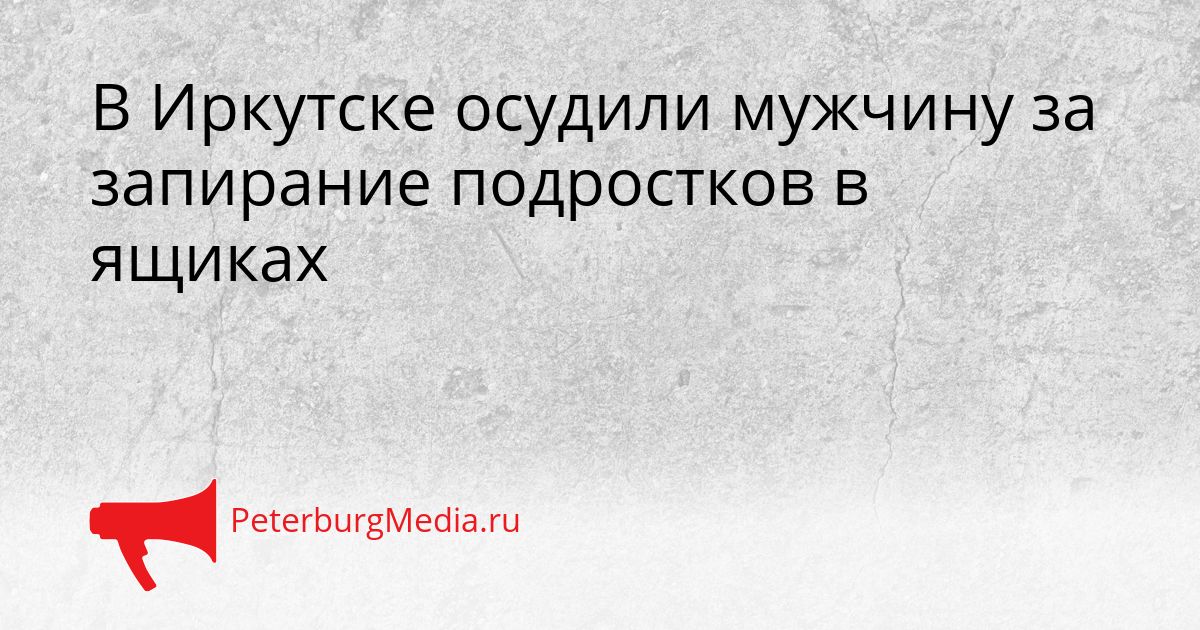 В Иркутске осудили мужчину за запирание подростков в ящиках