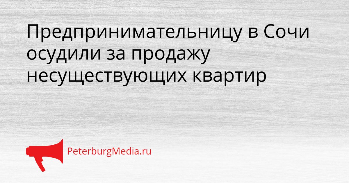 Предпринимательницу в Сочи осудили за продажу несуществующих квартир