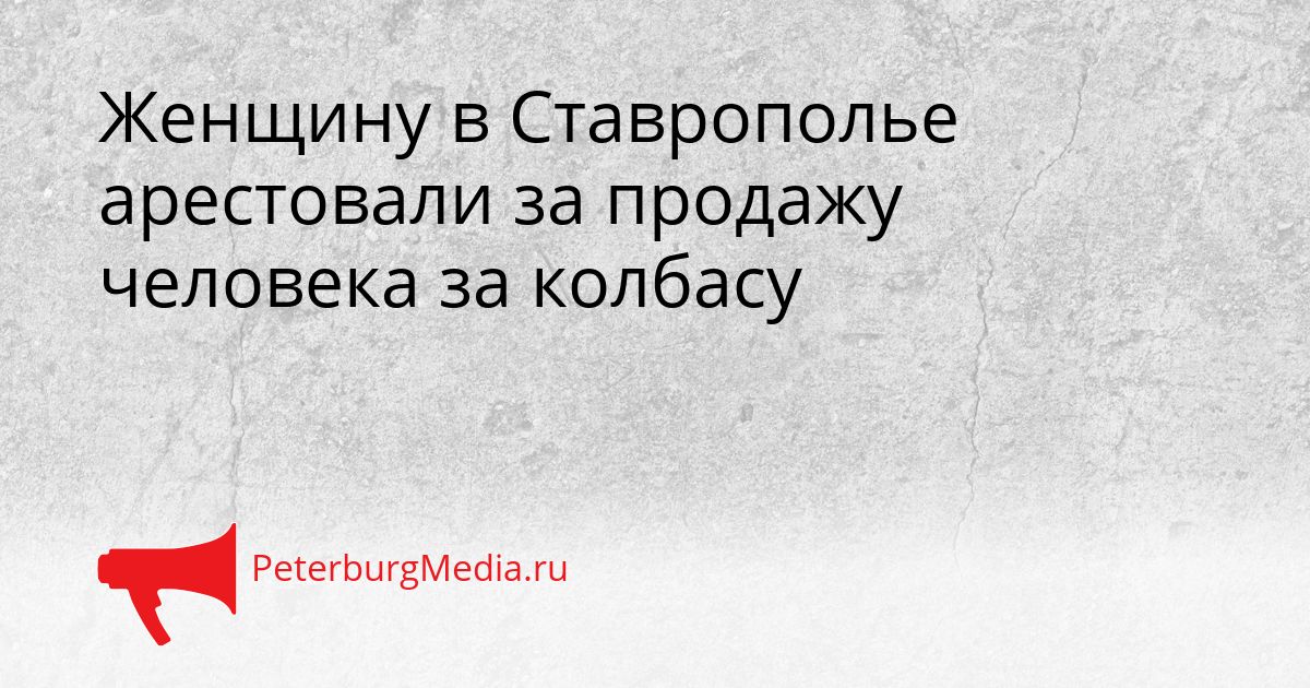 Женщину в Ставрополье арестовали за продажу человека за колбасу