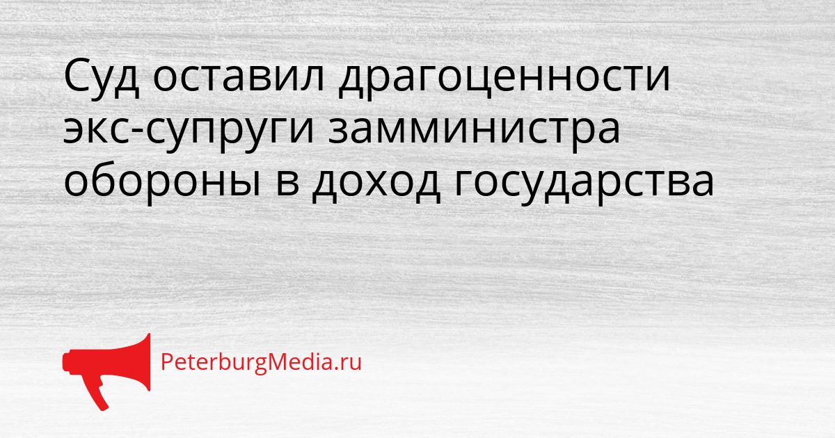 Суд оставил драгоценности экс-супруги замминистра обороны в доход государства