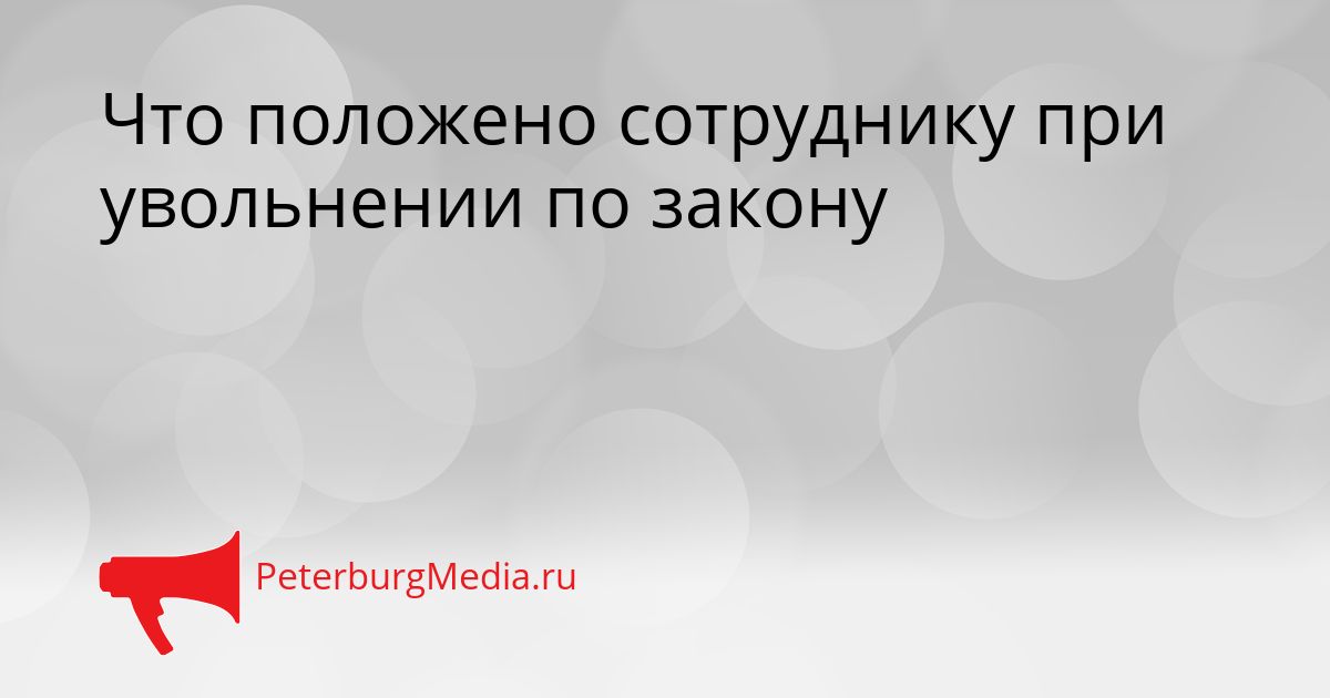 Что положено сотруднику при увольнении по закону