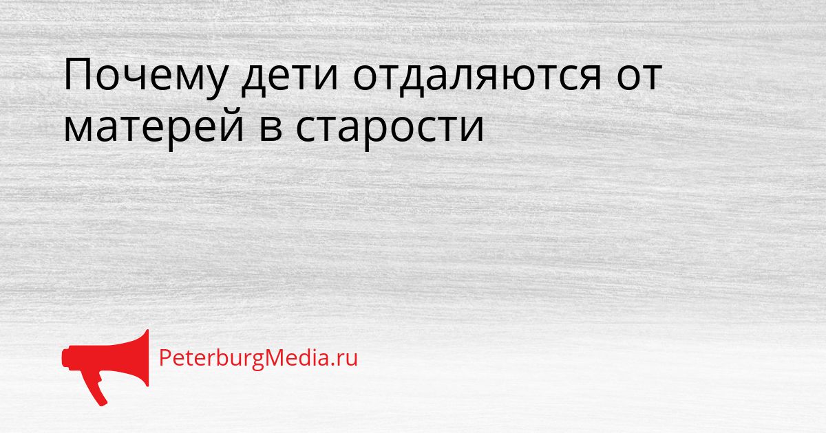 Почему дети отдаляются от матерей в старости