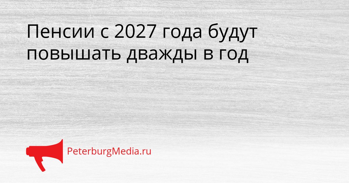 Пенсии с 2027 года будут повышать дважды в год