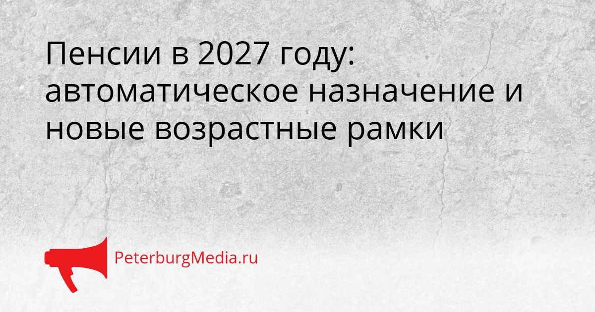Пенсии в 2027 году: автоматическое назначение и новые возрастные рамки