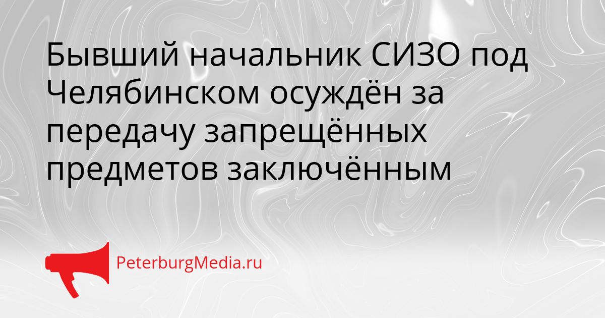 Бывший начальник СИЗО под Челябинском осуждён за передачу запрещённых предметов заключённым