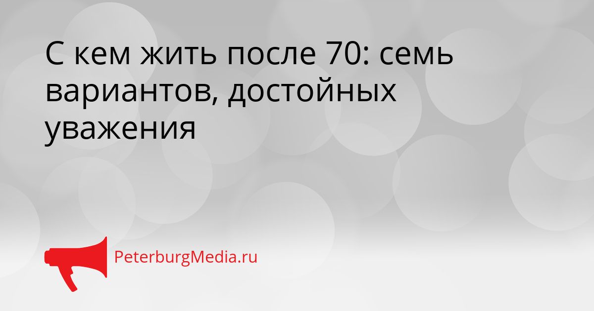 С кем жить после 70: семь вариантов, достойных уважения
