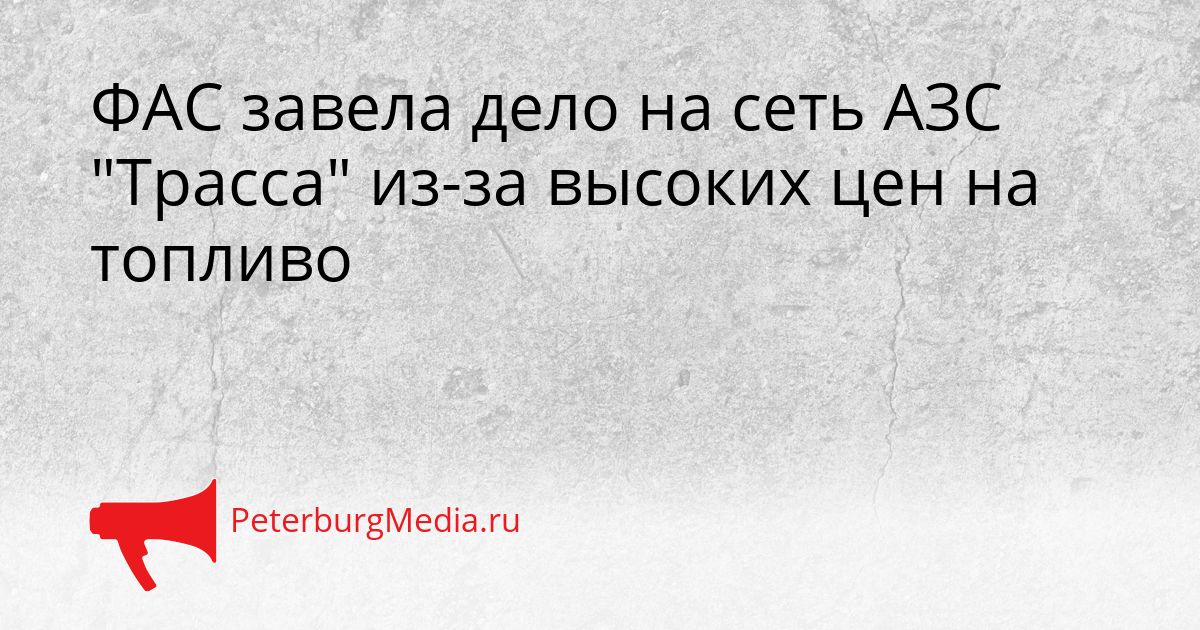 ФАС завела дело на сеть АЗС "Трасса" из-за высоких цен на топливо