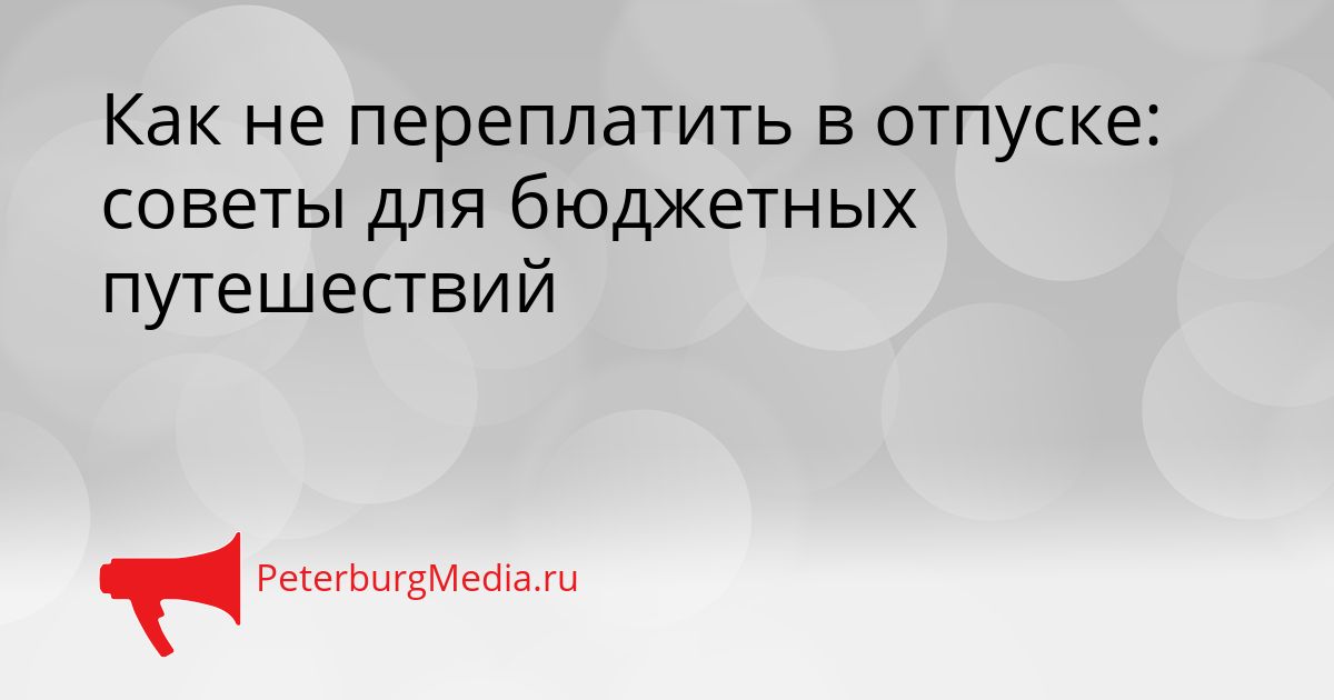 Как не переплатить в отпуске: советы для бюджетных путешествий