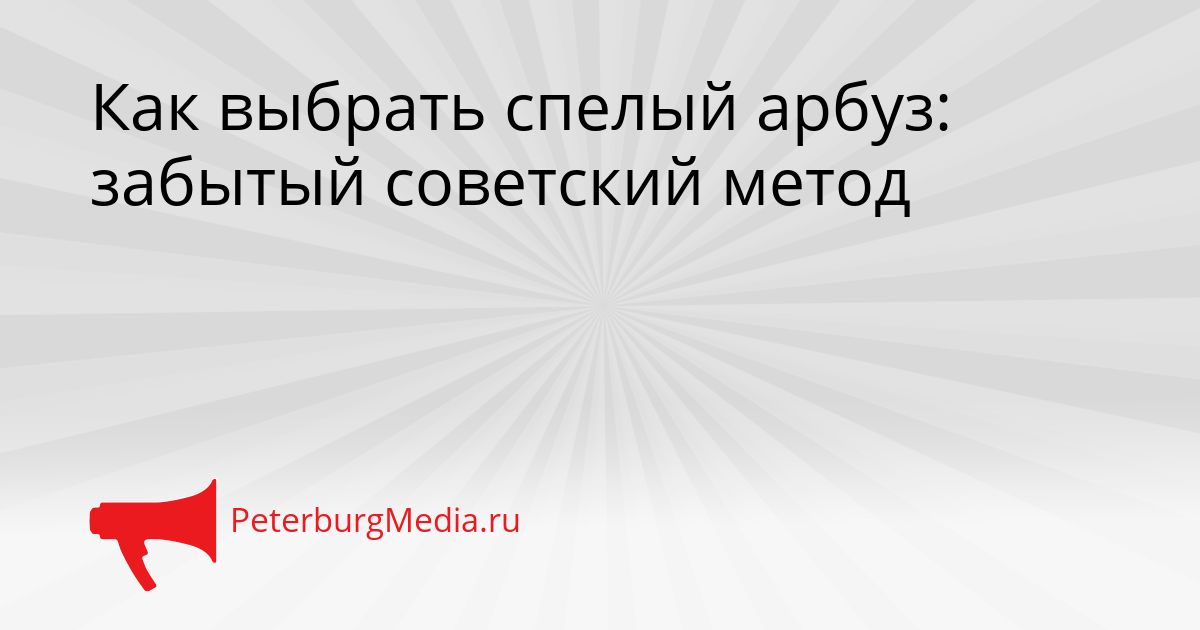 Как выбрать спелый арбуз: забытый советский метод