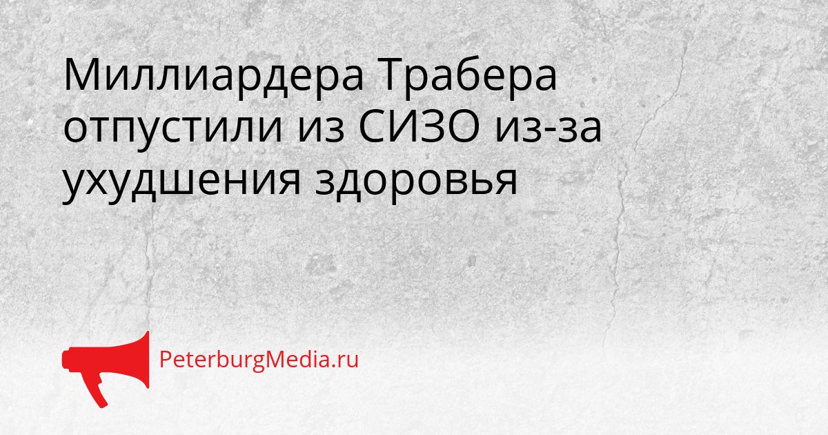 Миллиардера Трабера отпустили из СИЗО из-за ухудшения здоровья