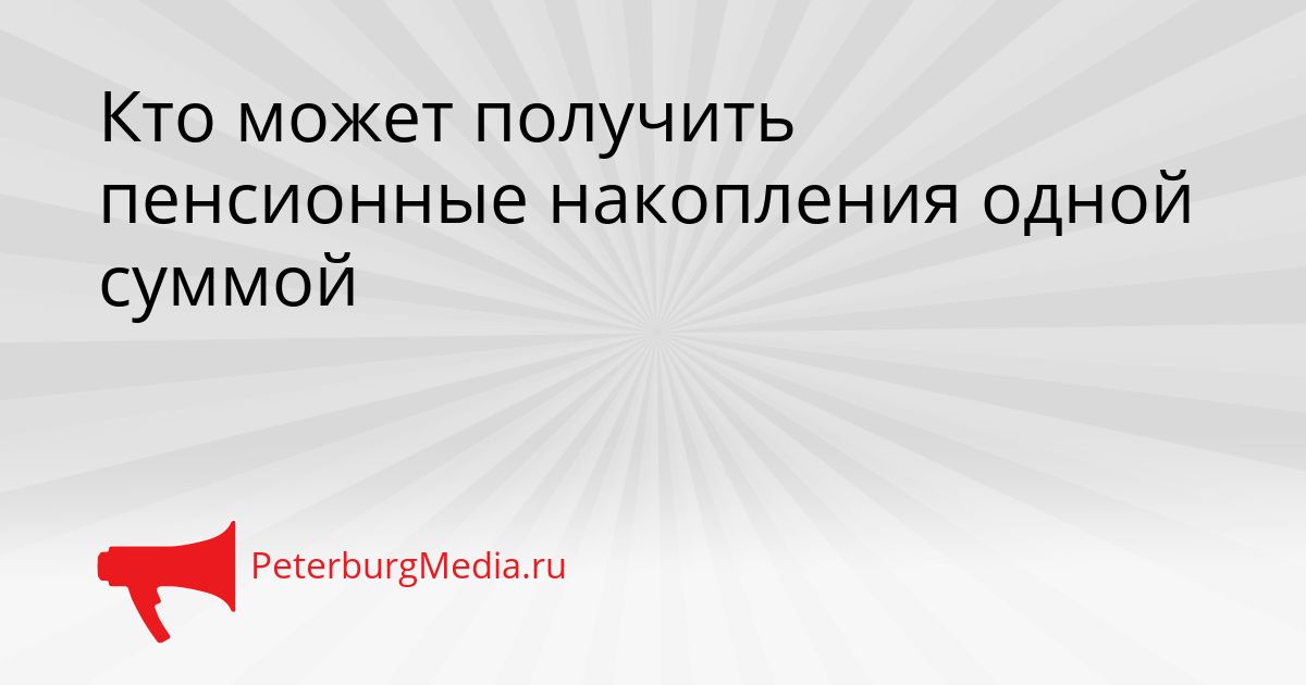 Кто может получить пенсионные накопления одной суммой