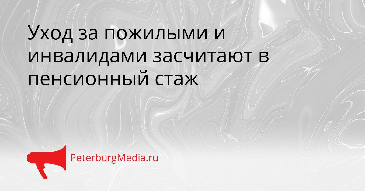 Уход за пожилыми и инвалидами засчитают в пенсионный стаж