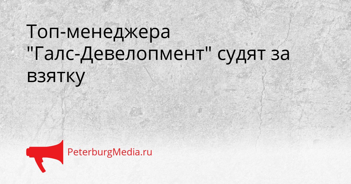 Топ-менеджера "Галс-Девелопмент" судят за взятку