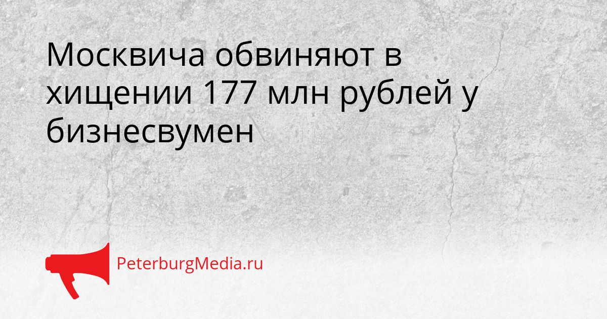 Москвича обвиняют в хищении 177 млн рублей у бизнесвумен