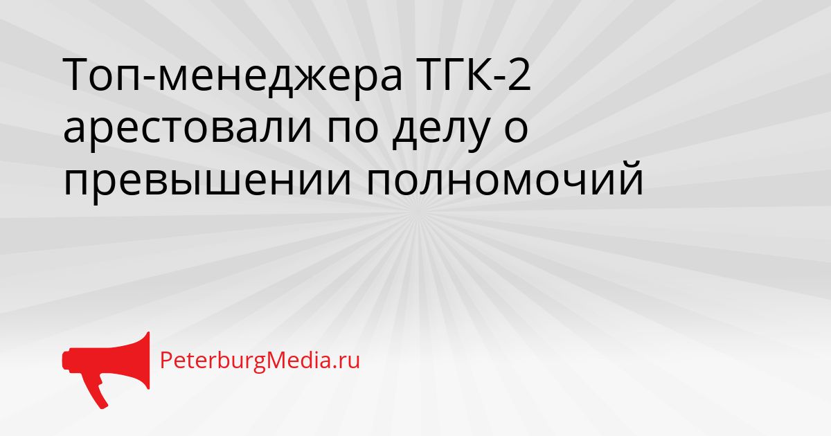 Топ-менеджера ТГК-2 арестовали по делу о превышении полномочий
