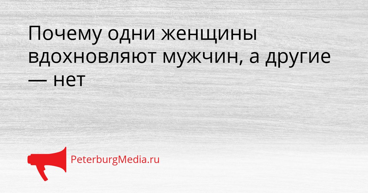 Почему одни женщины вдохновляют мужчин, а другие — нет