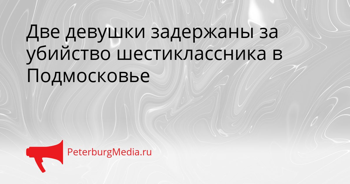 Две девушки задержаны за убийство шестиклассника в Подмосковье