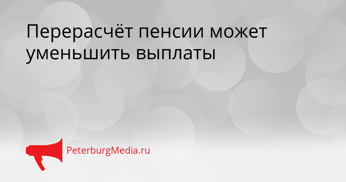 Перерасчёт пенсии может уменьшить выплаты