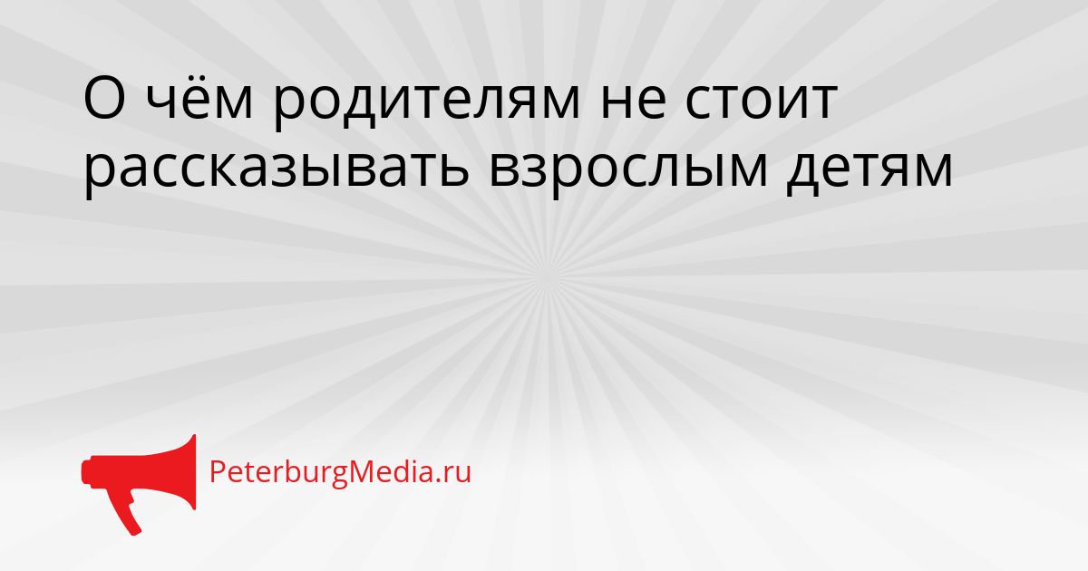 О чём родителям не стоит рассказывать взрослым детям