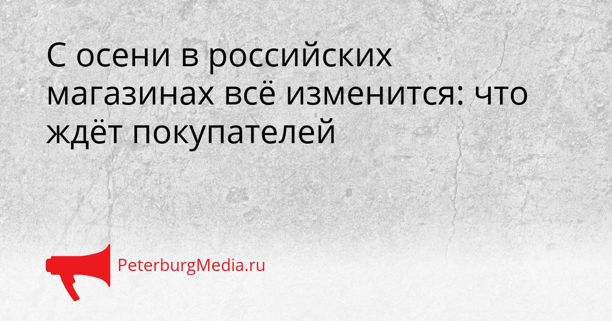 С осени в российских магазинах всё изменится: что ждёт покупателей