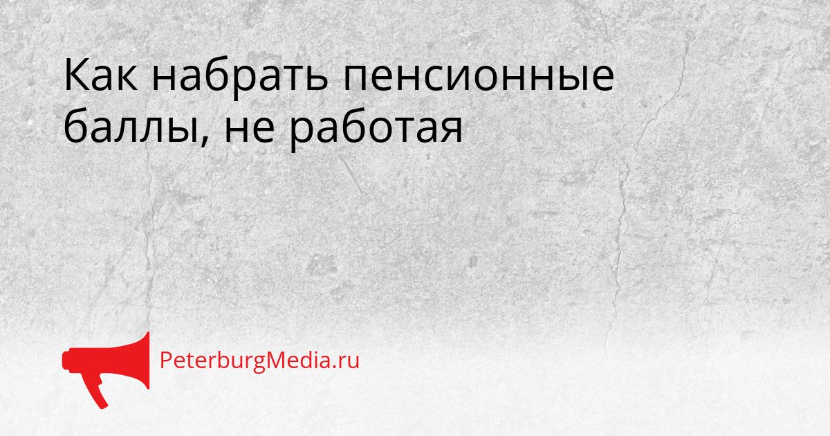 Как набрать пенсионные баллы, не работая
