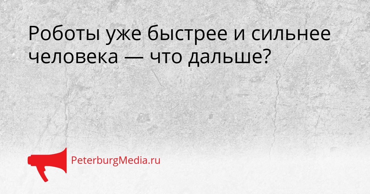 Роботы уже быстрее и сильнее человека — что дальше?